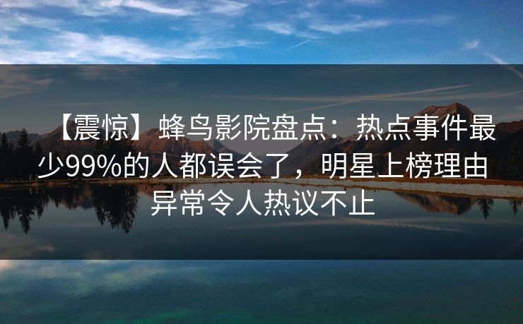 【震惊】蜂鸟影院盘点：热点事件最少99%的人都误会了，明星上榜理由异常令人热议不止