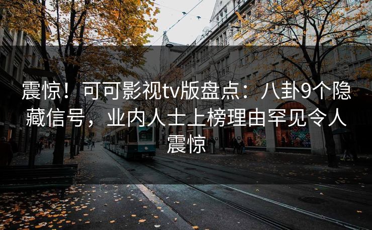 震惊！可可影视tv版盘点：八卦9个隐藏信号，业内人士上榜理由罕见令人震惊