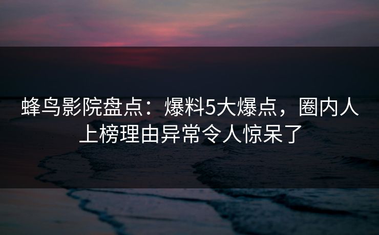 蜂鸟影院盘点：爆料5大爆点，圈内人上榜理由异常令人惊呆了