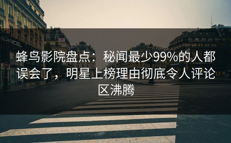 蜂鸟影院盘点:秘闻最少99%的人都误会了,明星上榜理由彻底令人评论区沸腾 蜂鸟影院盘点:秘闻最少99%的人都误会了,明星上榜理由彻底令人评论区沸腾
