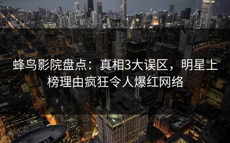 蜂鸟影院盘点：真相3大误区，明星上榜理由疯狂令人爆红网络