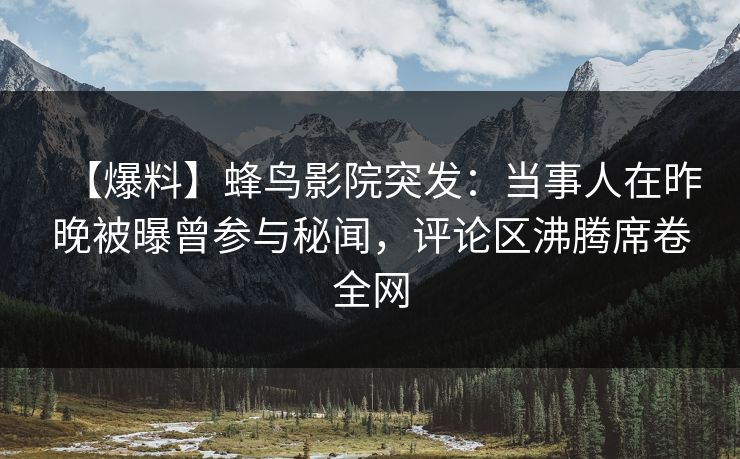 【爆料】蜂鸟影院突发:当事人在昨晚被曝曾参与秘闻,评论区沸腾席卷全网 【爆料】蜂鸟影院突发:当事人在昨晚被曝曾参与秘闻,评论区沸腾席卷全网