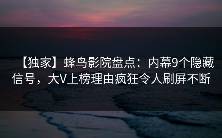 【独家】蜂鸟影院盘点:内幕9个隐藏信号,大V上榜理由疯狂令人刷屏不断 【独家】蜂鸟影院盘点:内幕9个隐藏信号,大V上榜理由疯狂令人刷屏不断