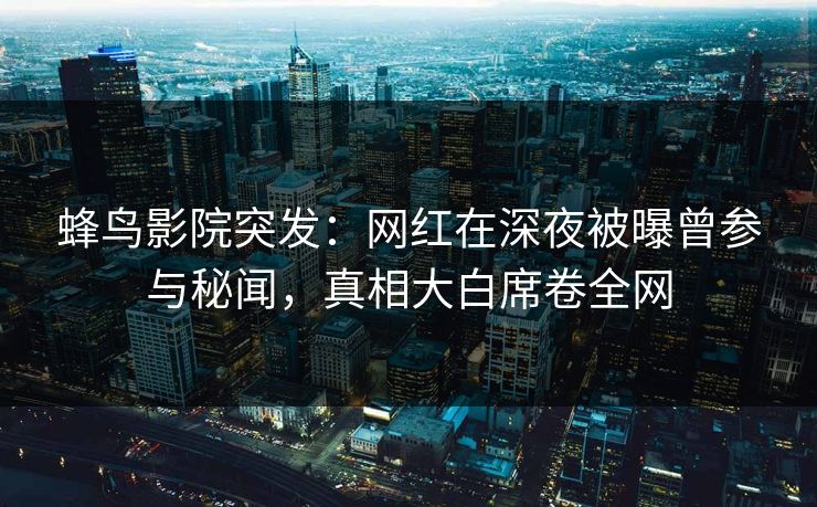 蜂鸟影院突发:网红在深夜被曝曾参与秘闻,真相大白席卷全网 蜂鸟影院突发:网红在深夜被曝曾参与秘闻,真相大白席卷全网