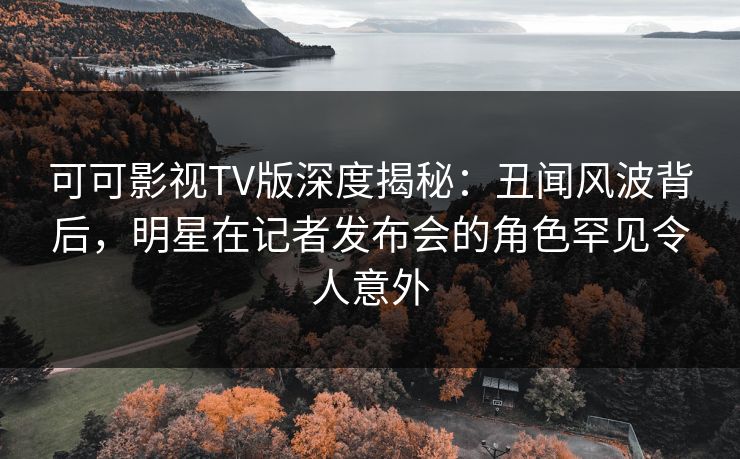 可可影视TV版深度揭秘:丑闻风波背后,明星在记者发布会的角色罕见令人意外 可可影视TV版深度揭秘:丑闻风波背后,明星在记者发布会的角色罕见令人意外