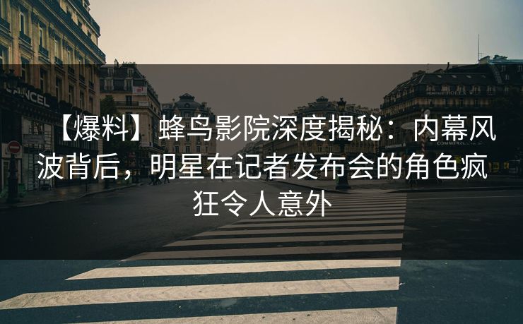 【爆料】蜂鸟影院深度揭秘：内幕风波背后，明星在记者发布会的角色疯狂令人意外
