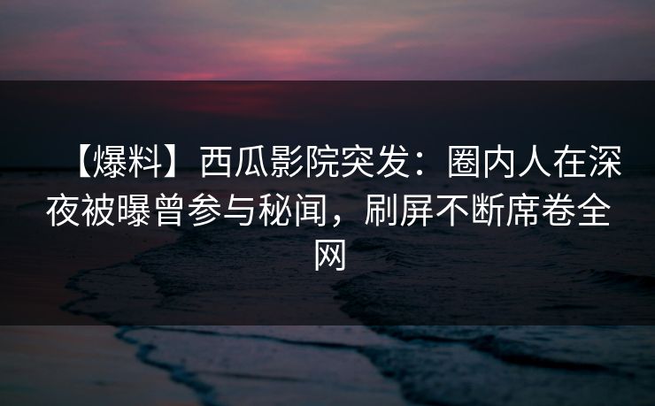 【爆料】西瓜影院突发:圈内人在深夜被曝曾参与秘闻,刷屏不断席卷全网 【爆料】西瓜影院突发:圈内人在深夜被曝曾参与秘闻,刷屏不断席卷全网