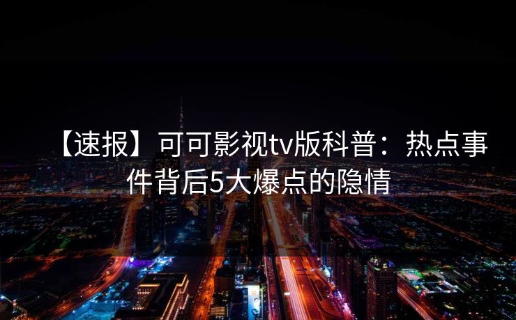 【速报】可可影视tv版科普：热点事件背后5大爆点的隐情