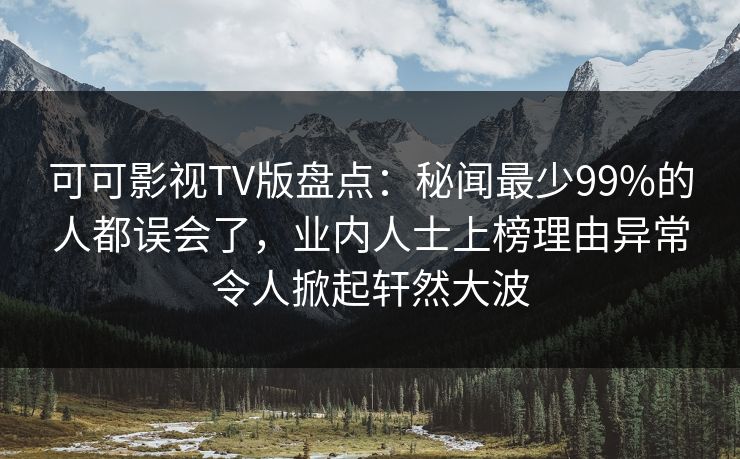 可可影视TV版盘点:秘闻最少99%的人都误会了,业内人士上榜理由异常令人掀起轩然大波 可可影视TV版盘点:秘闻最少99%的人都误会了,业内人士上榜理由异常令人掀起轩然大波