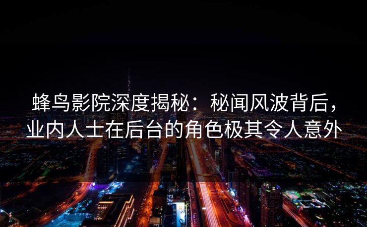 蜂鸟影院深度揭秘：秘闻风波背后，业内人士在后台的角色极其令人意外