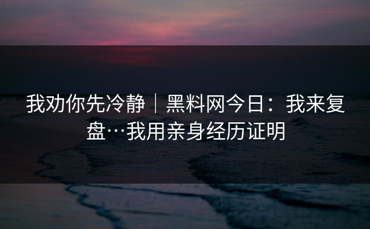 我劝你先冷静｜黑料网今日：我来复盘…我用亲身经历证明