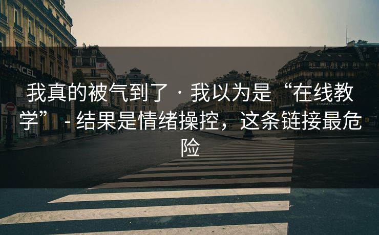 我真的被气到了 · 我以为是“在线教学” - 结果是情绪操控，这条链接最危险