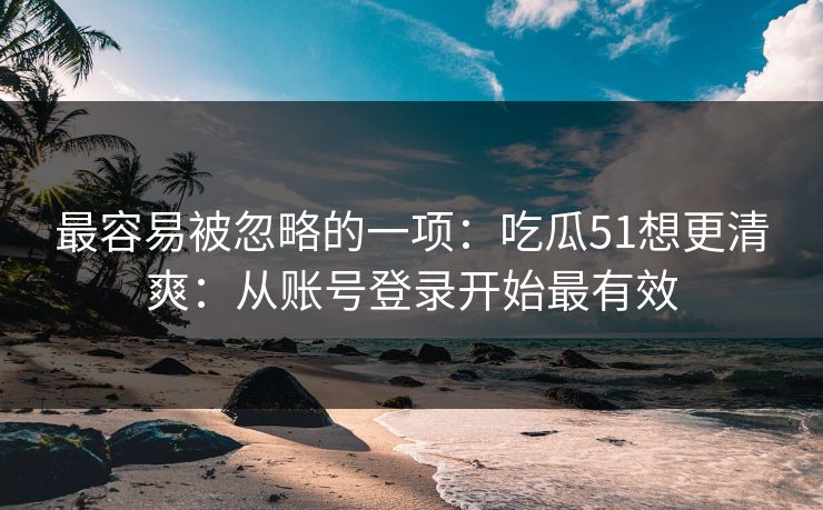 最容易被忽略的一项:吃瓜51想更清爽:从账号登录开始最有效 最容易被忽略的一项:吃瓜51想更清爽:从账号登录开始最有效