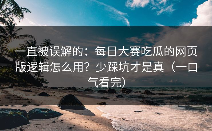 一直被误解的：每日大赛吃瓜的网页版逻辑怎么用？少踩坑才是真（一口气看完）