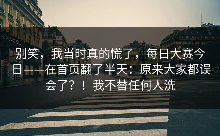 别笑，我当时真的慌了，每日大赛今日——在首页翻了半天：原来大家都误会了？！我不替任何人洗