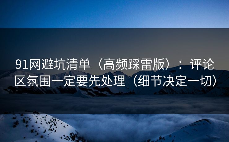 91网避坑清单(高频踩雷版):评论区氛围一定要先处理(细节决定一切) 91网避坑清单(高频踩雷版):评论区氛围一定要先处理(细节决定一切)