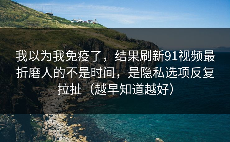 我以为我免疫了,结果刷新91视频最折磨人的不是时间,是隐私选项反复拉扯(越早知道越好) 我以为我免疫了,结果刷新91视频最折磨人的不是时间,是隐私选项反复拉扯(越早知道越好)