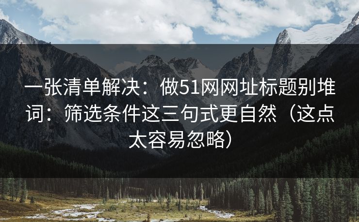 一张清单解决：做51网网址标题别堆词：筛选条件这三句式更自然（这点太容易忽略）