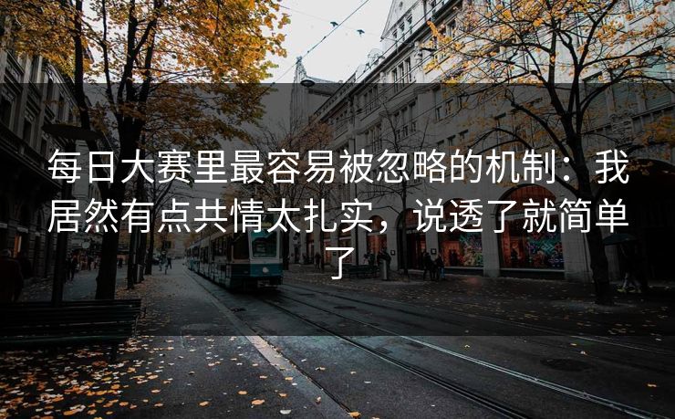每日大赛里最容易被忽略的机制：我居然有点共情太扎实，说透了就简单了