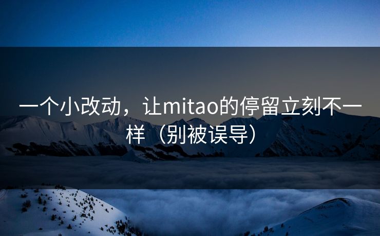 一个小改动,让mitao的停留立刻不一样(别被误导) 一个小改动,让mitao的停留立刻不一样(别被误导)
