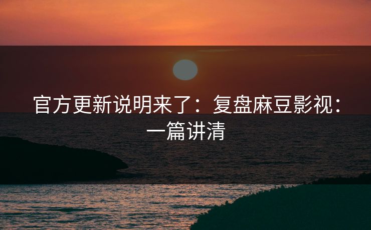 官方更新说明来了:复盘麻豆影视:一篇讲清 官方更新说明来了:复盘麻豆影视:一篇讲清