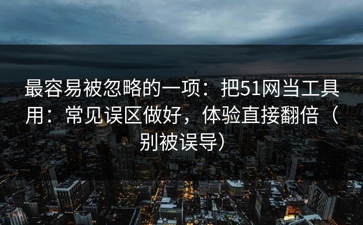 最容易被忽略的一项:把51网当工具用:常见误区做好,体验直接翻倍(别被误导) 最容易被忽略的一项:把51网当工具用:常见误区做好,体验直接翻倍(别被误导)