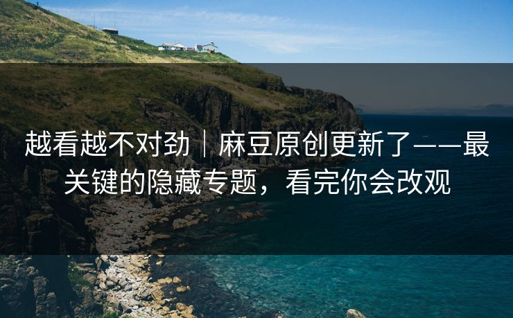 越看越不对劲｜麻豆原创更新了——最关键的隐藏专题，看完你会改观