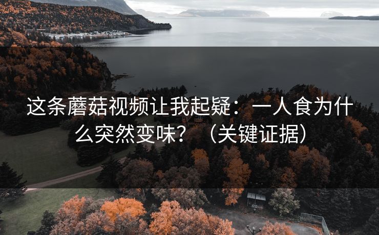 这条蘑菇视频让我起疑：一人食为什么突然变味？（关键证据）