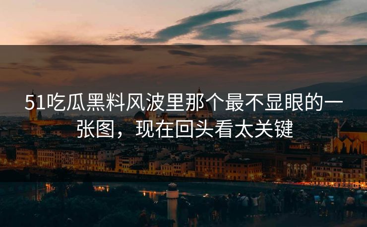 51吃瓜黑料风波里那个最不显眼的一张图，现在回头看太关键